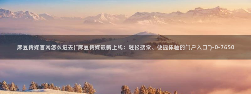 麻豆视频清晰导航：麻豆传媒官网怎么进去(\